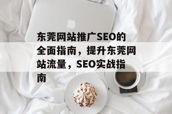 东莞网站推广SEO的全面指南,提升东莞网站流量,SEO实战指南 东莞网站推广SEO的全面指南,提升东莞网站流量,SEO实战指南