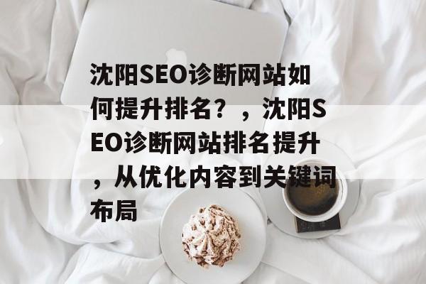 沈阳SEO诊断网站如何提升排名?,沈阳SEO诊断网站排名提升,从优化内容到关键词布局 沈阳SEO诊断网站如何提升排名?,沈阳SEO诊断网站排名提升,从优化内容到关键词布局
