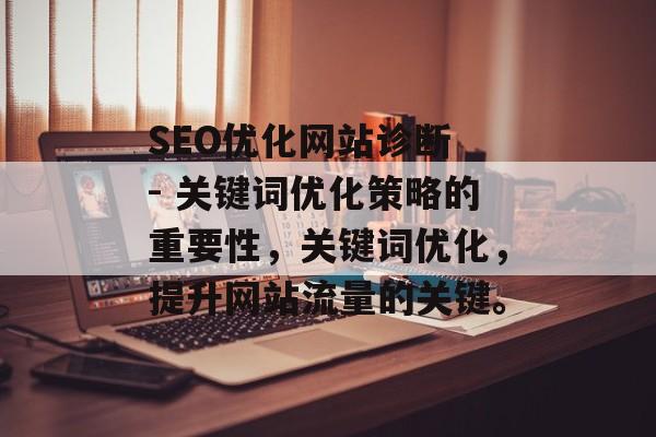 SEO优化网站诊断 - 关键词优化策略的重要性,关键词优化,提升网站流量的关键。 SEO优化网站诊断 - 关键词优化策略的重要性,关键词优化,提升网站流量的关键。