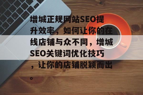 增城正规网站SEO提升效率，如何让你的在线店铺与众不同，增城SEO关键词优化技巧，让你的店铺脱颖而出。