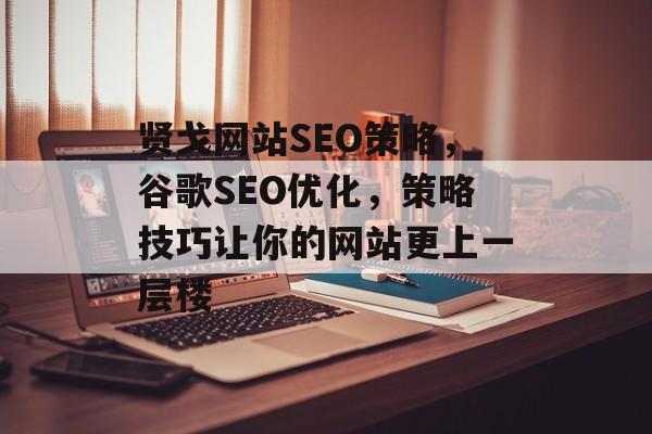 贤戈网站SEO策略,谷歌SEO优化,策略技巧让你的网站更上一层楼 贤戈网站SEO策略,谷歌SEO优化,策略技巧让你的网站更上一层楼