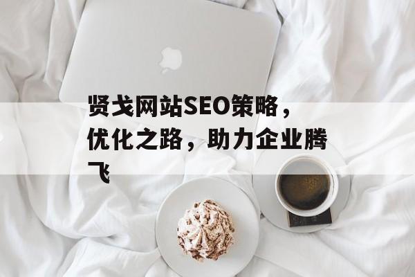 贤戈网站SEO策略,优化之路,助力企业腾飞 贤戈网站SEO策略,优化之路,助力企业腾飞