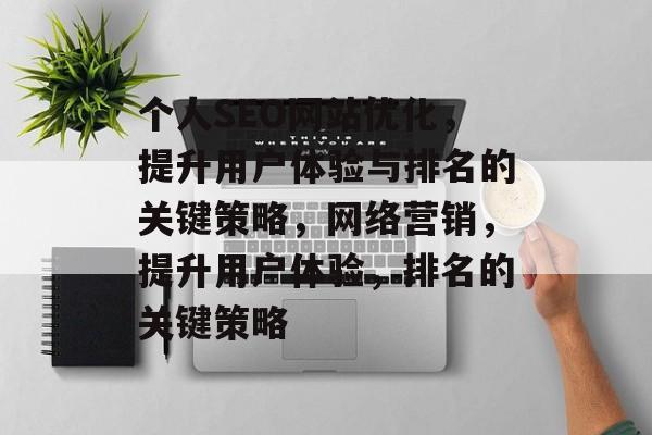 个人SEO网站优化,提升用户体验与排名的关键策略,网络营销,提升用户体验,排名的关键策略 个人SEO网站优化,提升用户体验与排名的关键策略,网络营销,提升用户体验,排名的关键策略