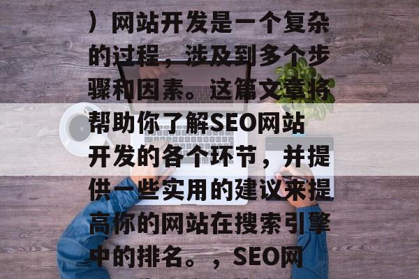 SEO(搜索引擎优化)网站开发是一个复杂的过程,涉及到多个步骤和因素。这篇文章将帮助你了解SEO网站开发的各个环节,并提供一些实用的建议来提高你的网站在搜索引擎中的排名。,SEO网站开发,全面指南 SEO(搜索引擎优化)网站开发是一个复杂的过程,涉及到多个步骤和因素。这篇文章将帮助你了解SEO网站开发的各个环节,并提供一些实用的建议来提高你的网站在搜索引擎中的排名。,SEO网站开发,全面指南