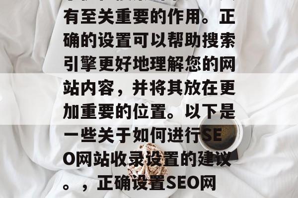 SEO网站收录设置对于优化搜索引擎排名具有至关重要的作用。正确的设置可以帮助搜索引擎更好地理解您的网站内容,并将其放在更加重要的位置。以下是一些关于如何进行SEO网站收录设置的建议。,正确设置SEO网站收录设置,优化搜索引擎排名的关键因素 SEO网站收录设置对于优化搜索引擎排名具有至关重要的作用。正确的设置可以帮助搜索引擎更好地理解您的网站内容,并将其放在更加重要的位置。以下是一些关于如何进行SEO网站收录设置的建议。,正确设置SEO网站收录设置,优化搜索引擎排名的关键因素