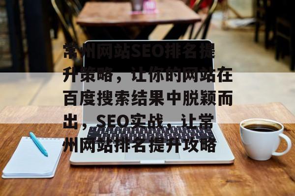 常州网站SEO排名提升策略,让你的网站在百度搜索结果中脱颖而出,SEO实战,让常州网站排名提升攻略 常州网站SEO排名提升策略,让你的网站在百度搜索结果中脱颖而出,SEO实战,让常州网站排名提升攻略
