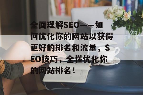 全面理解SEO——如何优化你的网站以获得更好的排名和流量,SEO技巧,全懂优化你的网站排名! 全面理解SEO——如何优化你的网站以获得更好的排名和流量,SEO技巧,全懂优化你的网站排名!