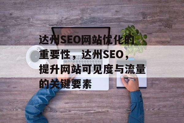 达州SEO网站优化的重要性,达州SEO,提升网站可见度与流量的关键要素 达州SEO网站优化的重要性,达州SEO,提升网站可见度与流量的关键要素