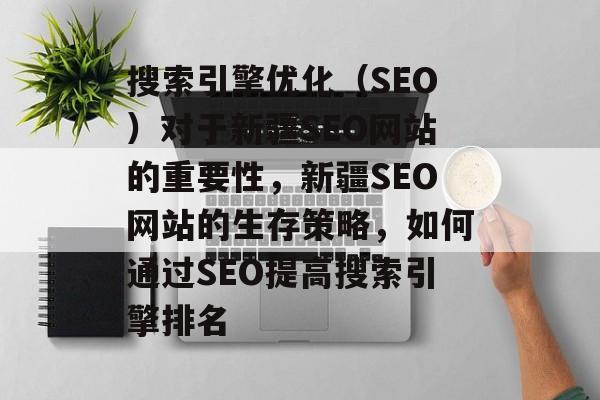 搜索引擎优化（SEO）对于新疆SEO网站的重要性，新疆SEO网站的生存策略，如何通过SEO提高搜索引擎排名