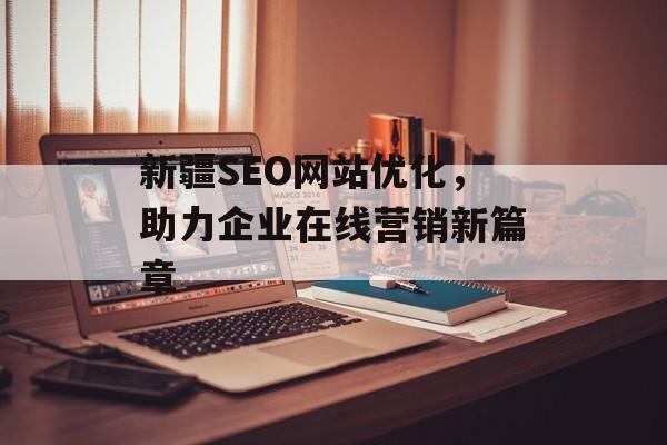 新疆SEO网站优化,助力企业在线营销新篇章 新疆SEO网站优化,助力企业在线营销新篇章