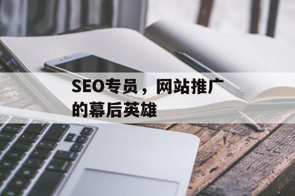 SEO专员,网站推广的幕后英雄 SEO专员,网站推广的幕后英雄