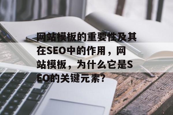 网站模板的重要性及其在SEO中的作用,网站模板,为什么它是SEO的关键元素? 网站模板的重要性及其在SEO中的作用,网站模板,为什么它是SEO的关键元素?