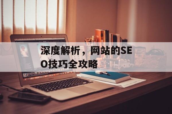深度解析,网站的SEO技巧全攻略 深度解析,网站的SEO技巧全攻略