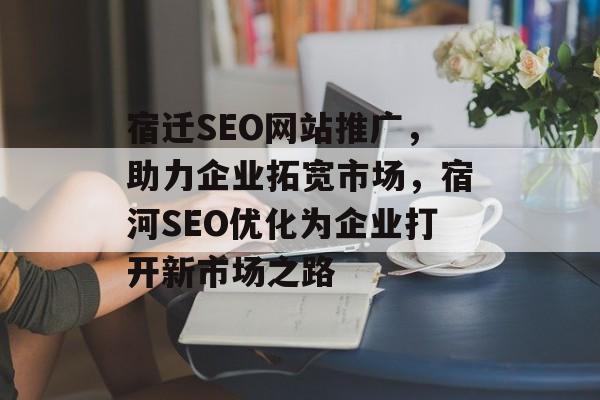 宿迁SEO网站推广,助力企业拓宽市场,宿河SEO优化为企业打开新市场之路 宿迁SEO网站推广,助力企业拓宽市场,宿河SEO优化为企业打开新市场之路