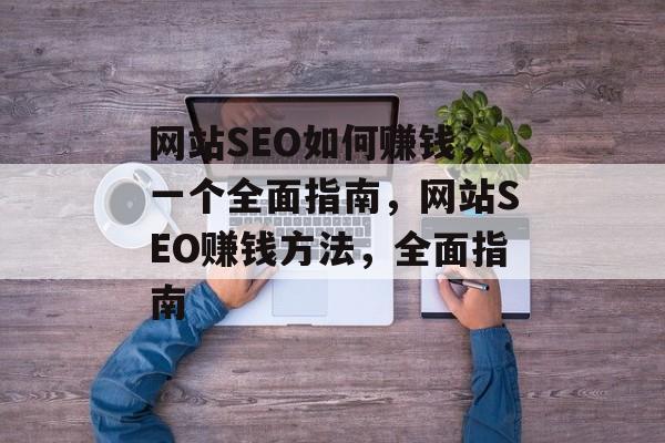 网站SEO如何赚钱，一个全面指南，网站SEO赚钱方法，全面指南