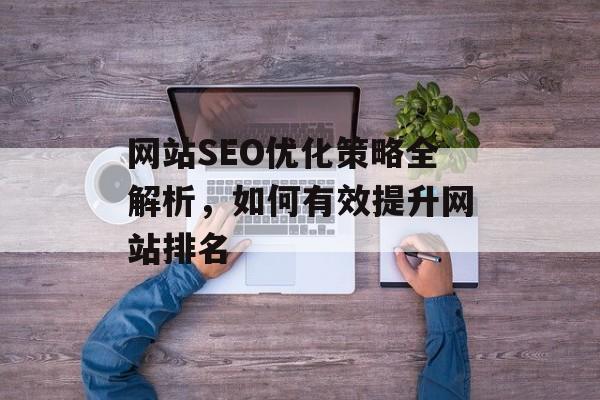 网站SEO优化策略全解析,如何有效提升网站排名 网站SEO优化策略全解析,如何有效提升网站排名