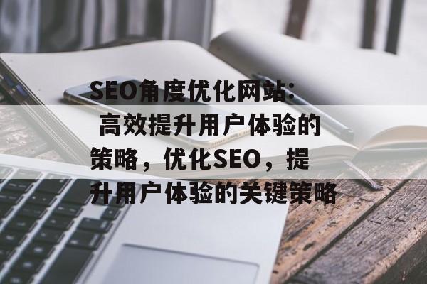 SEO角度优化网站: 高效提升用户体验的策略,优化SEO,提升用户体验的关键策略 SEO角度优化网站: 高效提升用户体验的策略,优化SEO,提升用户体验的关键策略