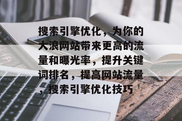搜索引擎优化,为你的大浪网站带来更高的流量和曝光率,提升关键词排名,提高网站流量,搜索引擎优化技巧 搜索引擎优化,为你的大浪网站带来更高的流量和曝光率,提升关键词排名,提高网站流量,搜索引擎优化技巧