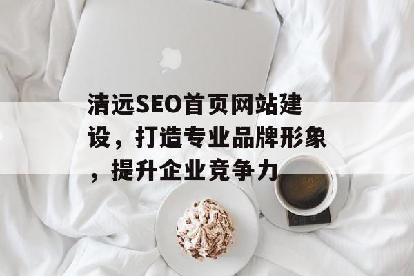 清远SEO首页网站建设,打造专业品牌形象,提升企业竞争力 清远SEO首页网站建设,打造专业品牌形象,提升企业竞争力