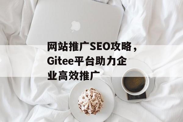 网站推广SEO攻略,Gitee平台助力企业高效推广 网站推广SEO攻略,Gitee平台助力企业高效推广