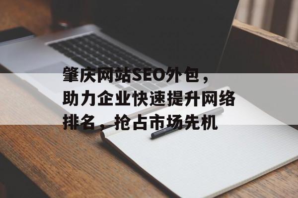 肇庆网站SEO外包,助力企业快速提升网络排名,抢占市场先机 肇庆网站SEO外包,助力企业快速提升网络排名,抢占市场先机
