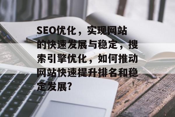 SEO优化，实现网站的快速发展与稳定，搜索引擎优化，如何推动网站快速提升排名和稳定发展?