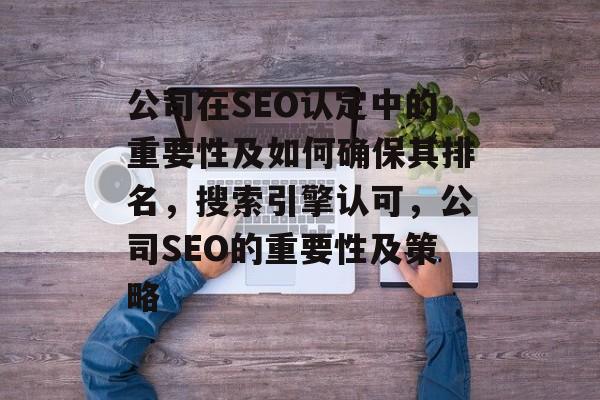 公司在SEO认定中的重要性及如何确保其排名,搜索引擎认可,公司SEO的重要性及策略 公司在SEO认定中的重要性及如何确保其排名,搜索引擎认可,公司SEO的重要性及策略