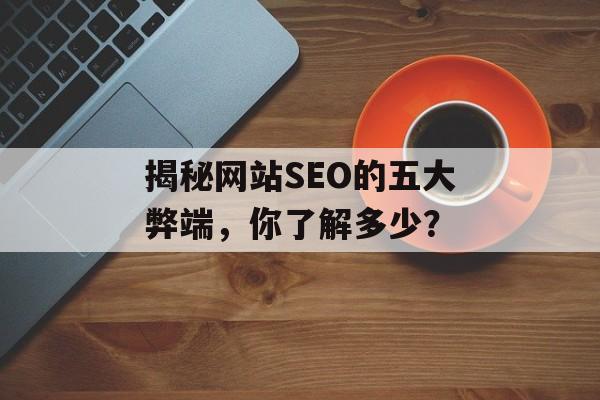 揭秘网站SEO的五大弊端,你了解多少? 揭秘网站SEO的五大弊端,你了解多少?