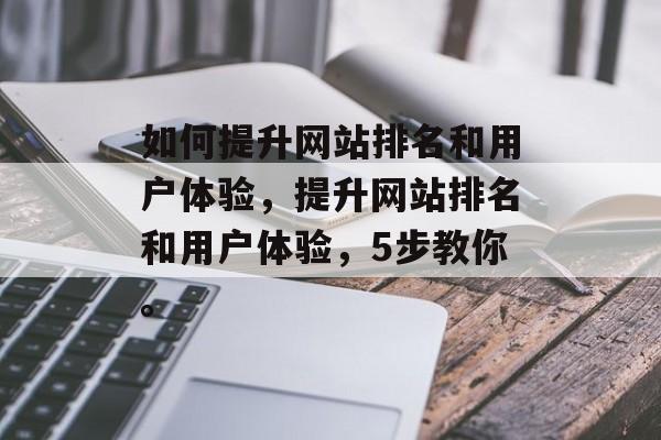 如何提升网站排名和用户体验,提升网站排名和用户体验,5步教你。 如何提升网站排名和用户体验,提升网站排名和用户体验,5步教你。