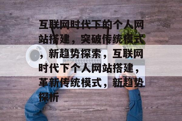 互联网时代下的个人网站搭建,突破传统模式,新趋势探索,互联网时代下个人网站搭建,革新传统模式,新趋势探析 互联网时代下的个人网站搭建,突破传统模式,新趋势探索,互联网时代下个人网站搭建,革新传统模式,新趋势探析