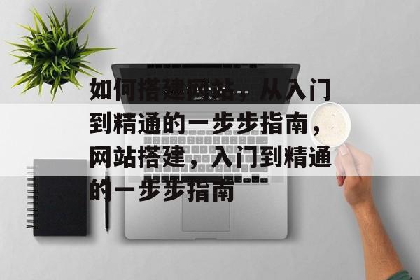 如何搭建网站,从入门到精通的一步步指南,网站搭建,入门到精通的一步步指南 如何搭建网站,从入门到精通的一步步指南,网站搭建,入门到精通的一步步指南