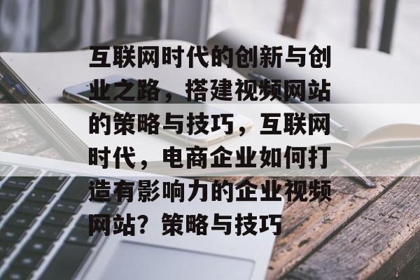 互联网时代的创新与创业之路,搭建视频网站的策略与技巧,互联网时代,电商企业如何打造有影响力的企业视频网站?策略与技巧 互联网时代的创新与创业之路,搭建视频网站的策略与技巧,互联网时代,电商企业如何打造有影响力的企业视频网站?策略与技巧