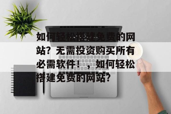 如何轻松搭建免费的网站?无需投资购买所有必需软件!,如何轻松搭建免费的网站? 如何轻松搭建免费的网站?无需投资购买所有必需软件!,如何轻松搭建免费的网站?