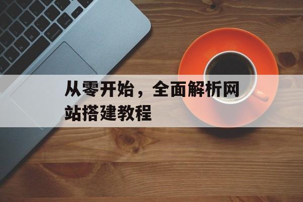 从零开始,全面解析网站搭建教程 从零开始,全面解析网站搭建教程