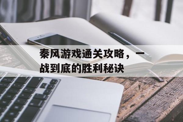 秦风游戏通关攻略,一战到底的胜利秘诀 秦风游戏通关攻略,一战到底的胜利秘诀
