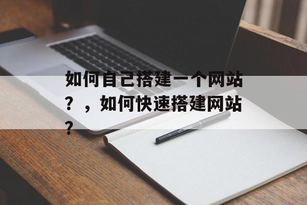 如何自己搭建一个网站?,如何快速搭建网站? 如何自己搭建一个网站?,如何快速搭建网站?