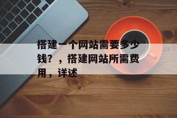 搭建一个网站需要多少钱?,搭建网站所需费用,详述 搭建一个网站需要多少钱?,搭建网站所需费用,详述
