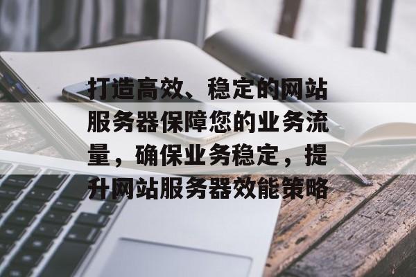 打造高效、稳定的网站服务器保障您的业务流量,确保业务稳定,提升网站服务器效能策略 打造高效、稳定的网站服务器保障您的业务流量,确保业务稳定,提升网站服务器效能策略