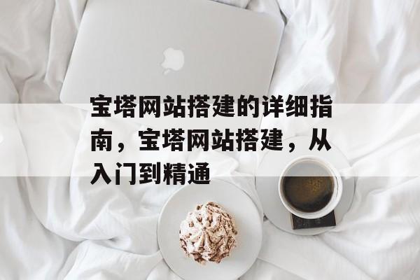 宝塔网站搭建的详细指南,宝塔网站搭建,从入门到精通 宝塔网站搭建的详细指南,宝塔网站搭建,从入门到精通