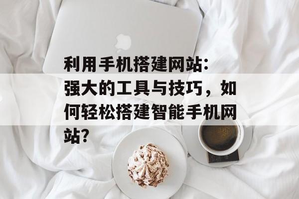 利用手机搭建网站: 强大的工具与技巧,如何轻松搭建智能手机网站? 利用手机搭建网站: 强大的工具与技巧,如何轻松搭建智能手机网站?