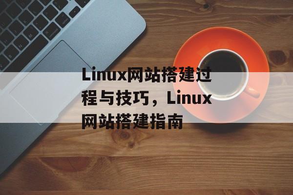 Linux网站搭建过程与技巧,Linux网站搭建指南 Linux网站搭建过程与技巧,Linux网站搭建指南