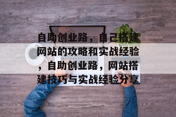 自助创业路,自己搭建网站的攻略和实战经验,自助创业路,网站搭建技巧与实战经验分享 自助创业路,自己搭建网站的攻略和实战经验,自助创业路,网站搭建技巧与实战经验分享