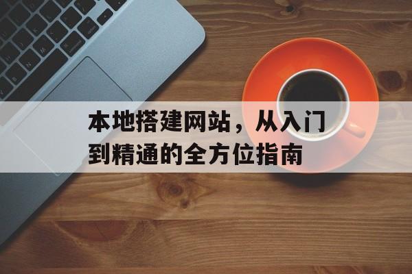 本地搭建网站,从入门到精通的全方位指南 本地搭建网站,从入门到精通的全方位指南