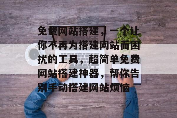 免费网站搭建,一个让你不再为搭建网站而困扰的工具,超简单免费网站搭建神器,帮你告别手动搭建网站烦恼 免费网站搭建,一个让你不再为搭建网站而困扰的工具,超简单免费网站搭建神器,帮你告别手动搭建网站烦恼