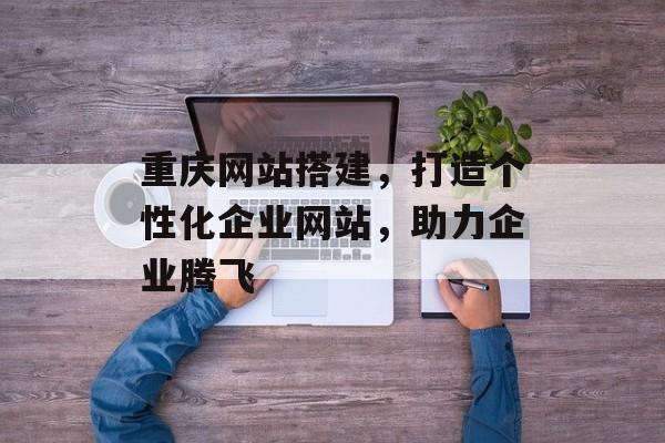 重庆网站搭建,打造个性化企业网站,助力企业腾飞 重庆网站搭建,打造个性化企业网站,助力企业腾飞