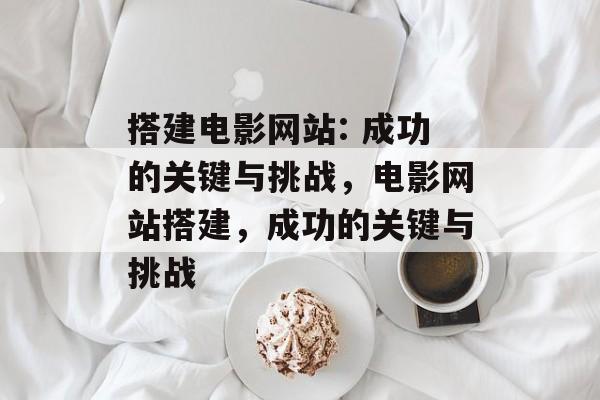 搭建电影网站: 成功的关键与挑战,电影网站搭建,成功的关键与挑战 搭建电影网站: 成功的关键与挑战,电影网站搭建,成功的关键与挑战