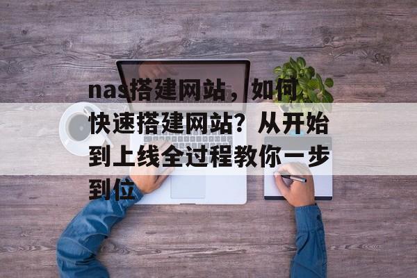 nas搭建网站,如何快速搭建网站?从开始到上线全过程教你一步到位 nas搭建网站,如何快速搭建网站?从开始到上线全过程教你一步到位