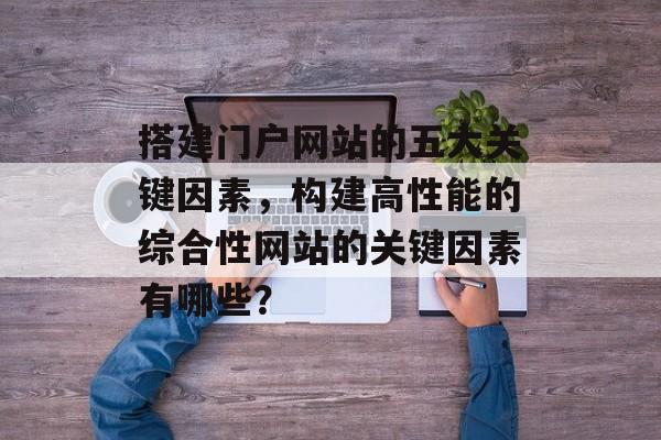 搭建门户网站的五大关键因素,构建高性能的综合性网站的关键因素有哪些? 搭建门户网站的五大关键因素,构建高性能的综合性网站的关键因素有哪些?