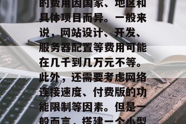 搭建一个网站需要多少费用?,搭建一个网站的费用因国家、地区和具体项目而异。一般来说,网站设计、开发、服务器配置等费用可能在几千到几万元不等。此外,还需要考虑网络连接速度、付费版的功能限制等因素。但是一般而言,搭建一个小型网站大约只需要几百元到几百万元不等。 搭建一个网站需要多少费用?,搭建一个网站的费用因国家、地区和具体项目而异。一般来说,网站设计、开发、服务器配置等费用可能在几千到几万元不等。此外,还需要考虑网络连接速度、付费版的功能限制等因素。但是一般而言,搭建一个小型网站大约只需要几百元到几百万元不等。