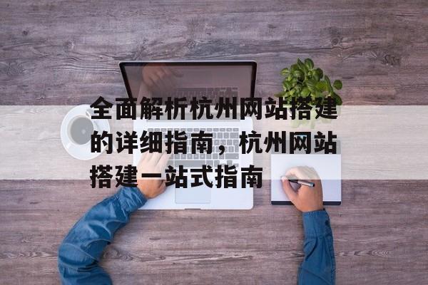 全面解析杭州网站搭建的详细指南,杭州网站搭建一站式指南 全面解析杭州网站搭建的详细指南,杭州网站搭建一站式指南
